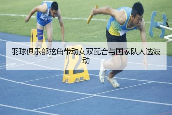 羽球俱乐部挖角带动女双配合与国家队人选波动