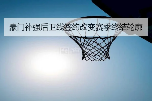 豪门补强后卫线签约改变赛季终结轮廓